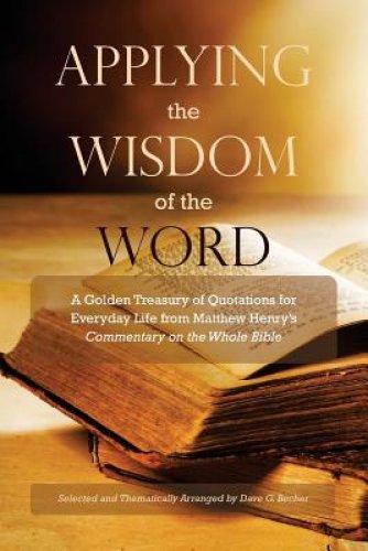 Applying the Wisdom of the Word: A Golden Treasury of Quotations for Everyday Life from Matthew Henry's Commentary On The Whole Bible