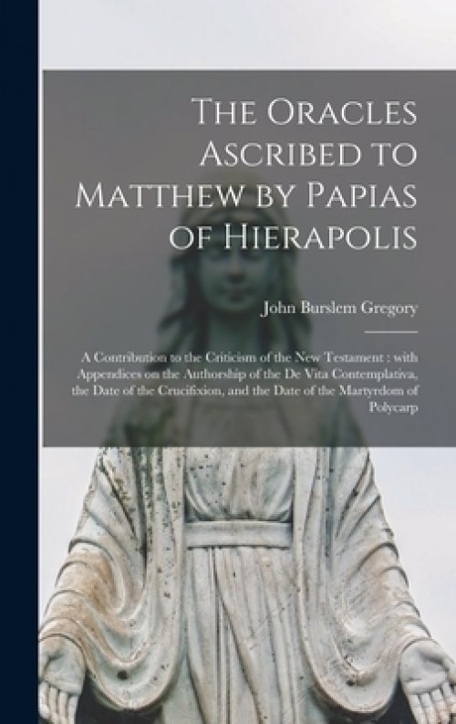 The Oracles Ascribed to Matthew by Papias of Hierapolis : a Contribution to the Criticism of the New Testament : With Appendices on the Authorship of