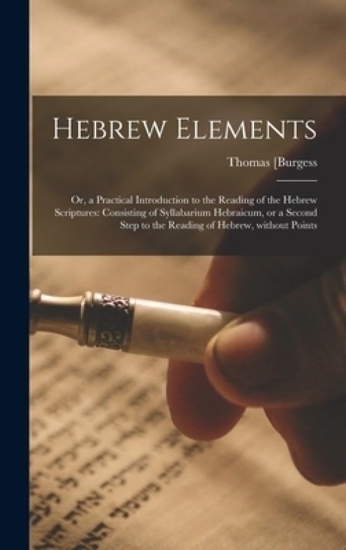 Hebrew Elements; or, a Practical Introduction to the Reading of the Hebrew Scriptures: Consisting of Syllabarium Hebraicum, or a Second Step to the Re