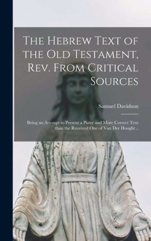 The Hebrew Text of the Old Testament, Rev. From Critical Sources [microform] ; Being an Attempt to Present a Purer and More Correct Text Than the Rece