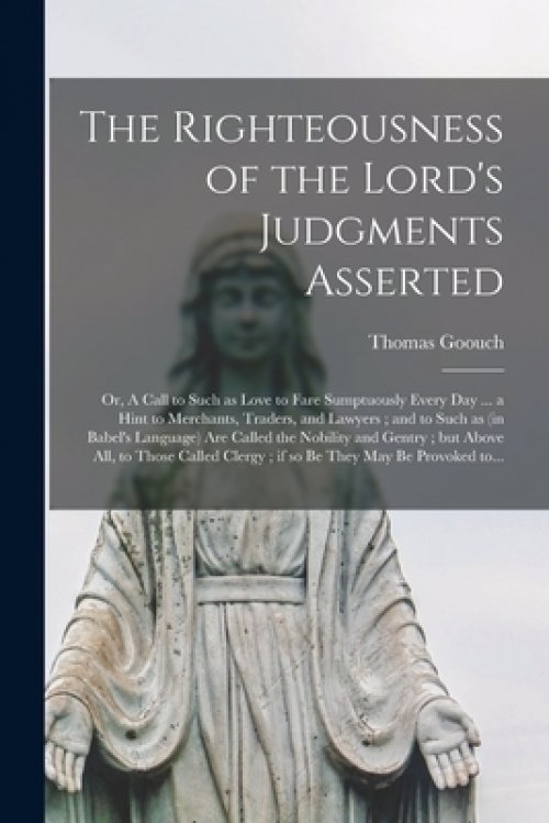 The Righteousness of the Lord's Judgments Asserted : or, A Call to Such as Love to Fare Sumptuously Every Day ... a Hint to Merchants, Traders, and La