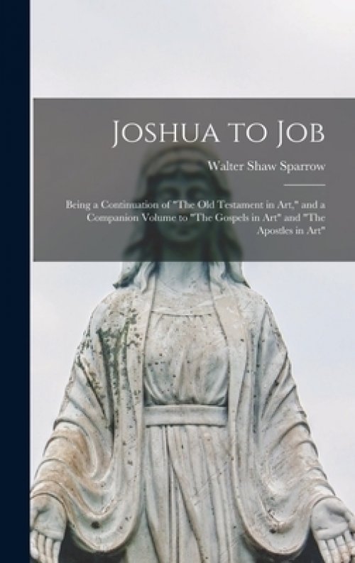 Joshua to Job: Being a Continuation of The Old Testament in Art, and a Companion Volume to The Gospels in Art and The Apostles in Art