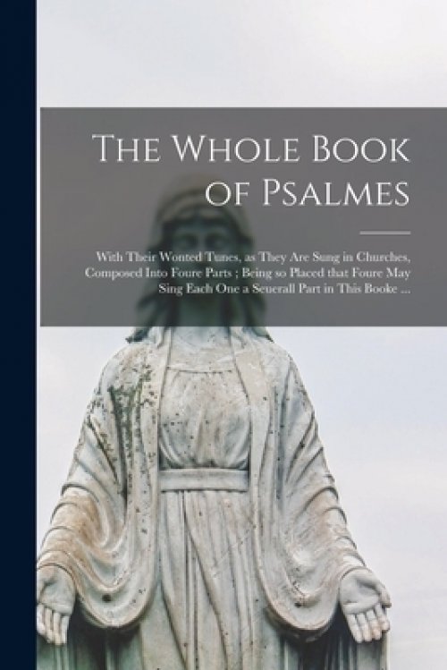 The Whole Book of Psalmes : With Their Wonted Tunes, as They Are Sung in Churches, Composed Into Foure Parts ; Being so Placed That Foure May Sing Eac