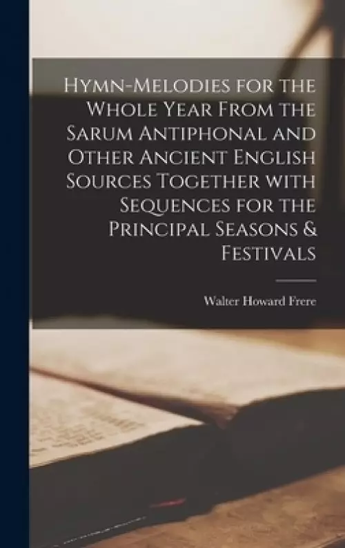 Hymn-melodies for the Whole Year From the Sarum Antiphonal and Other Ancient English Sources Together With Sequences for the Principal Seasons & Festi