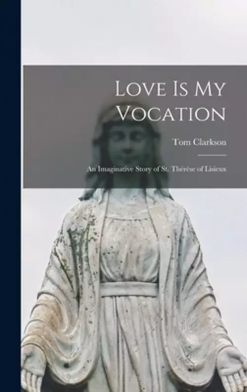 Love is My Vocation; an Imaginative Story of St. Thérèse of Lisieux