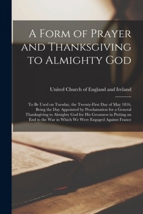 A Form of Prayer and Thanksgiving to Almighty God [microform] : to Be Used on Tuesday, the Twenty-first Day of May 1816, Being the Day Appointed by Pr