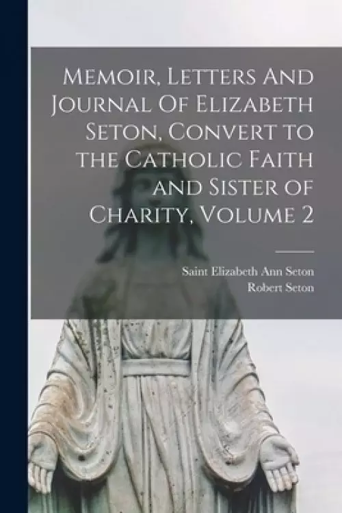 Memoir, Letters And Journal Of Elizabeth Seton, Convert to the Catholic Faith and Sister of Charity, Volume 2