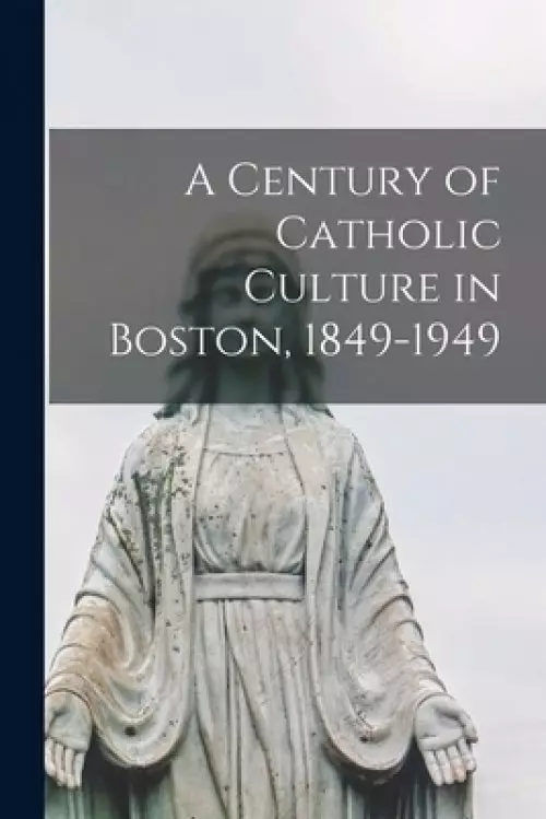 A Century of Catholic Culture in Boston, 1849-1949