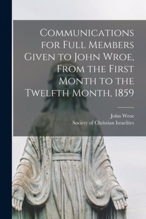 Communications for Full Members Given to John Wroe, From the First Month to the Twelfth Month, 1859 [microform]