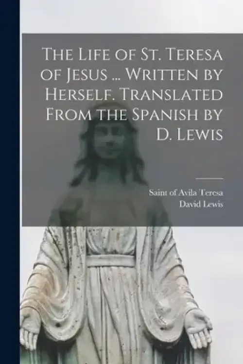 The Life of St. Teresa of Jesus ... Written by Herself. Translated From the Spanish by D. Lewis