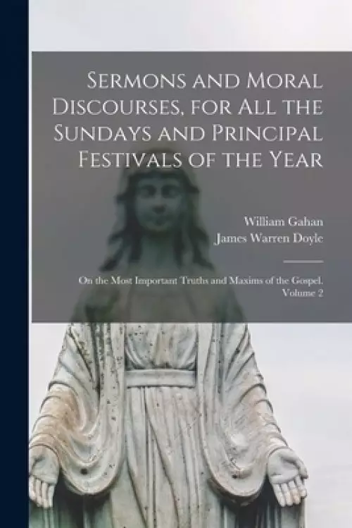 Sermons and Moral Discourses, for All the Sundays and Principal Festivals of the Year : on the Most Important Truths and Maxims of the Gospel. Volume