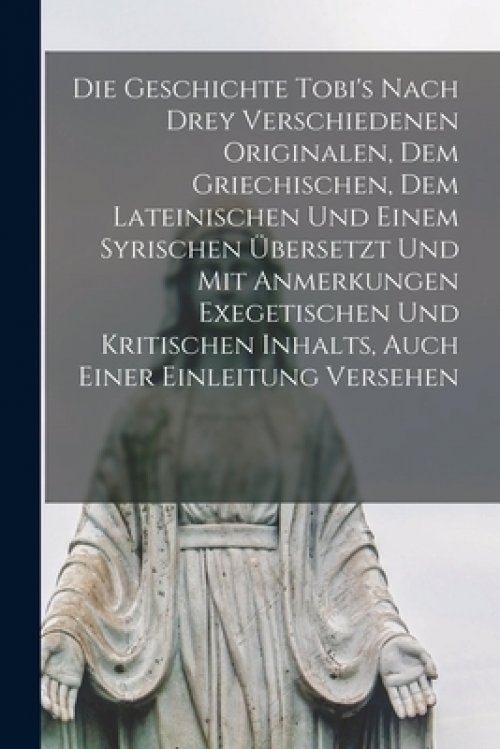 Die Geschichte Tobi's Nach Drey Verschiedenen Originalen, Dem Griechischen, Dem Lateinischen Und Einem Syrischen