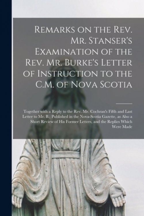 Remarks on the Rev. Mr. Stanser's Examination of the Rev. Mr. Burke's Letter of Instruction to the C.M. of Nova Scotia [microform] : Together With a R