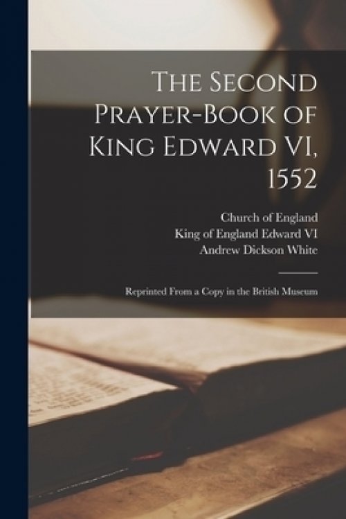 The Second Prayer-book of King Edward VI, 1552: Reprinted From a Copy in the British Museum