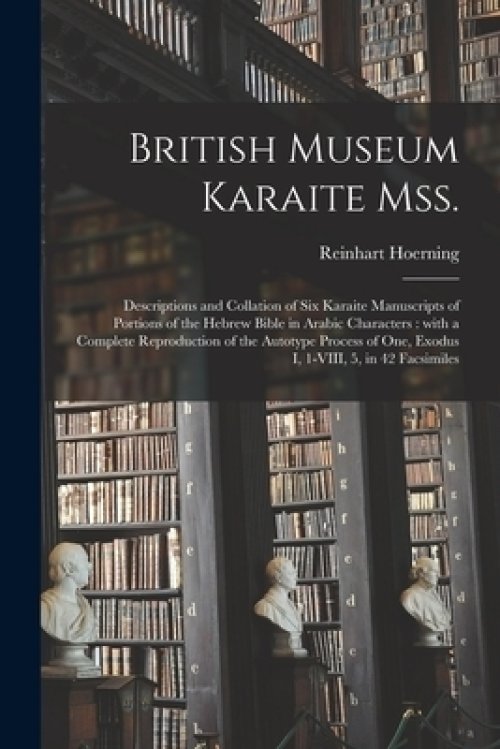 British Museum Karaite Mss. : Descriptions and Collation of Six Karaite Manuscripts of Portions of the Hebrew Bible in Arabic Characters : With a Comp