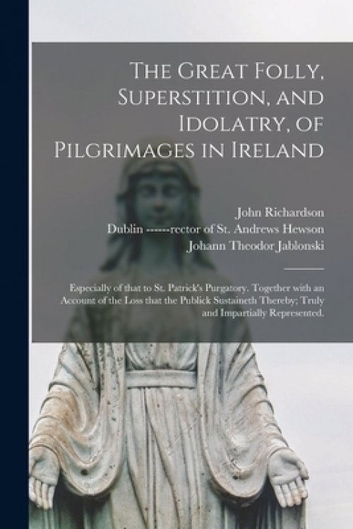 The The Great Folly, Superstition, and Idolatry, of Pilgrimages in Ireland; Especially of That to St. Patrick's Purgatory. Together With an Account of