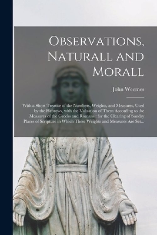 Observations, Naturall and Morall : With a Short Treatise of the Numbers, Weights, and Measures, Used by the Hebrews, With the Valuation of Them Accor