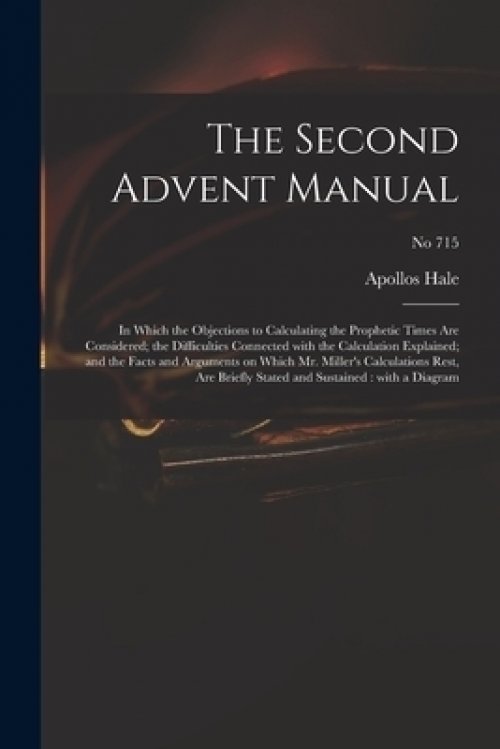 The Second Advent Manual : in Which the Objections to Calculating the Prophetic Times Are Considered; the Difficulties Connected With the Calculation