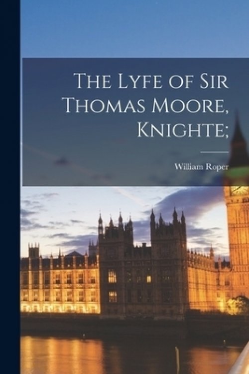 The Lyfe of Sir Thomas Moore, Knighte;