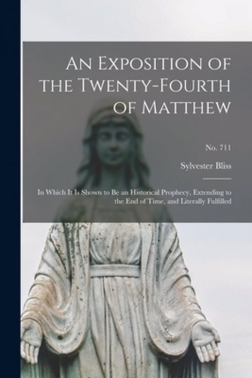 An Exposition of the Twenty-fourth of Matthew : in Which It is Shown to Be an Historical Prophecy, Extending to the End of Time, and Literally Fulfill