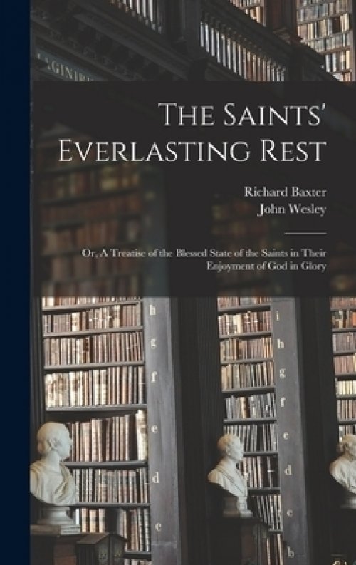 The Saints' Everlasting Rest : or, A Treatise of the Blessed State of the Saints in Their Enjoyment of God in Glory