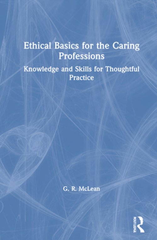 Ethical Basics for the Caring Professions: Knowledge and Skills for Thoughtful Practice