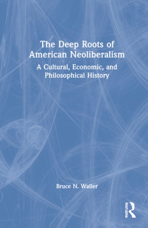 The Deep Roots of American Neoliberalism: A Cultural, Economic, and Philosophical History