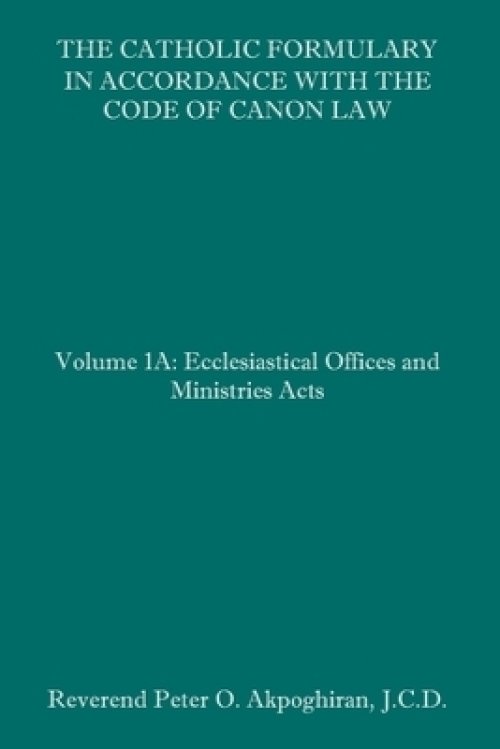 The Catholic Formulary in Accordance with the Code of Canon Law: Volume 1A: Ecclesiastical Offices and Ministries Acts