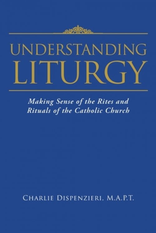 Understanding Liturgy : Making Sense of the Rites and Rituals of the Catholic Church