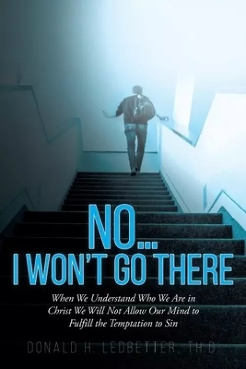 No...I Won't Go There: When We Understand Who We Are in Christ We Will Not Allow Our Mind to Fulfill the Temptation to Sin