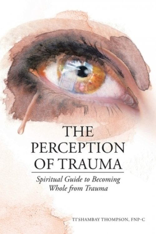 The Perception of Trauma: Spiritual Guide to Becoming Whole from Trauma