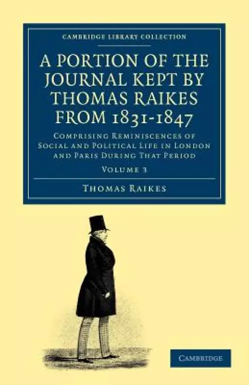 A Portion of the Journal Kept by Thomas Raikes, Esq., from 1831-1847: Comprising Reminiscences of Social and Political Life in London and Paris During