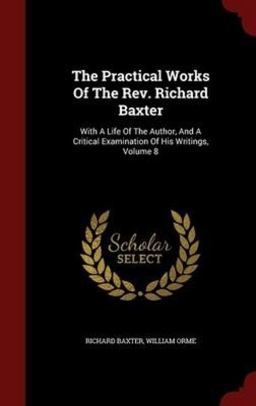 The Practical Works Of The Rev. Richard Baxter: With A Life Of The Author, And A Critical Examination Of His Writings, Volume 8