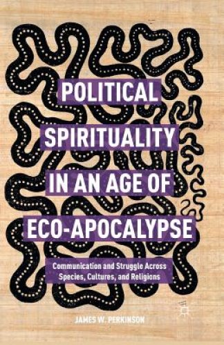 Political Spirituality in an Age of Eco-Apocalypse: Essays in Communication and Struggle Across Species, Cultures, and Religions