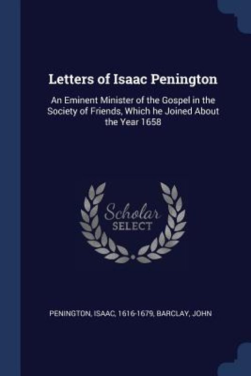 Letters of Isaac Penington: An Eminent Minister of the Gospel in the Society of Friends, Which He Joined about the Year 1658