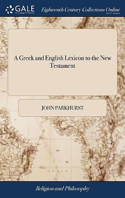 A Greek and English Lexicon to the New Testament: ... the Third Edition, Corrected, Enlarged, and Improved. by John Parkhurst,