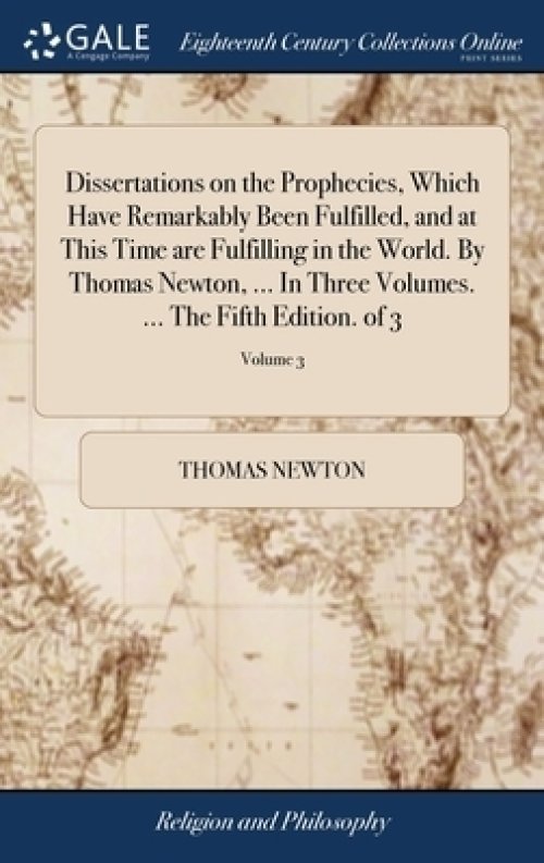 Dissertations on the Prophecies, Which Have Remarkably Been Fulfilled, and at This Time are Fulfilling in the World. By Thomas Newton, ... In Three Vo