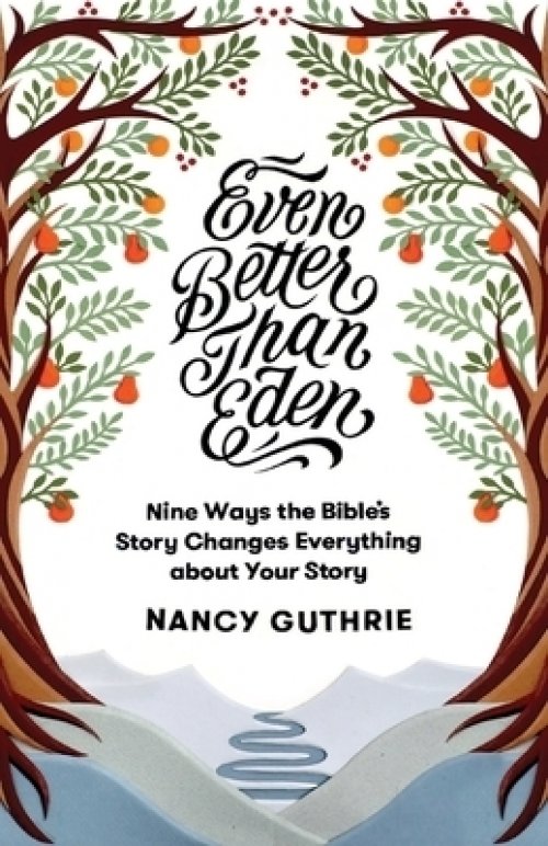 Even Better Than Eden: Nine Ways the Bible's Story Changes Everything about Your Story