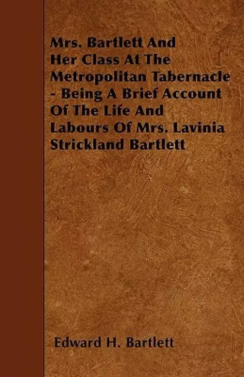 Mrs. Bartlett and Her Class at the Metropolitan Tabernacle - Being a Brief Account of the Life and Labours of Mrs. Lavinia Strickland Bartlett