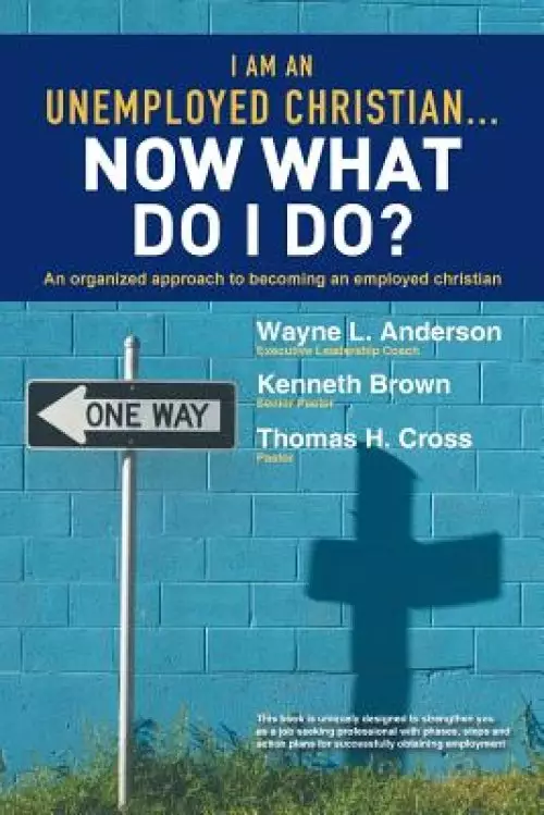 I Am an Unemployed Christian ... Now What Do I Do?: An Organized Approach to Becoming an Employed Christian