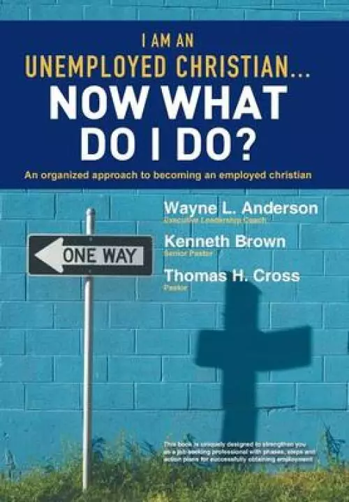 I Am an Unemployed Christian ... Now What Do I Do?: An Organized Approach to Becoming an Employed Christian