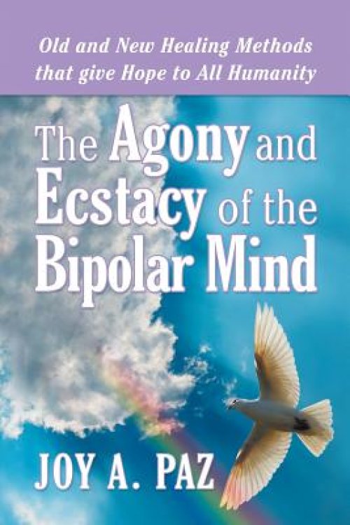 The Agony and Ecstasy of the Bipolar Mind: Old and New Healing Methods That Give Hope to All Humanity