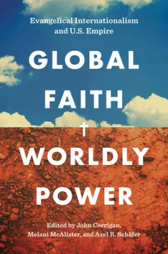 Global Faith, Worldly Power: Evangelical Internationalism and U.S. Empire