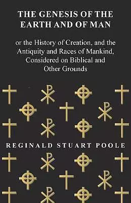 The Genesis of the Earth and of Man - Or the History of Creation, and the Antiquity and Races of Mankind, Considered on Biblical and Other Grounds