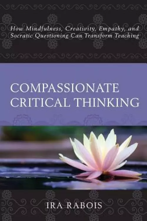 Compassionate Critical Thinking: How Mindfulness, Creativity, Empathy, and Socratic Questioning Can Transform Teaching