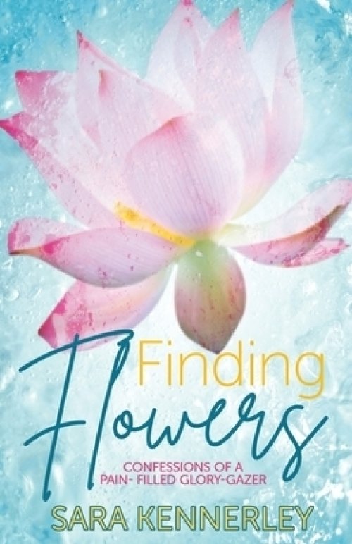 Finding Flowers: Confessions of a Pain-Filled Glory-Gazer