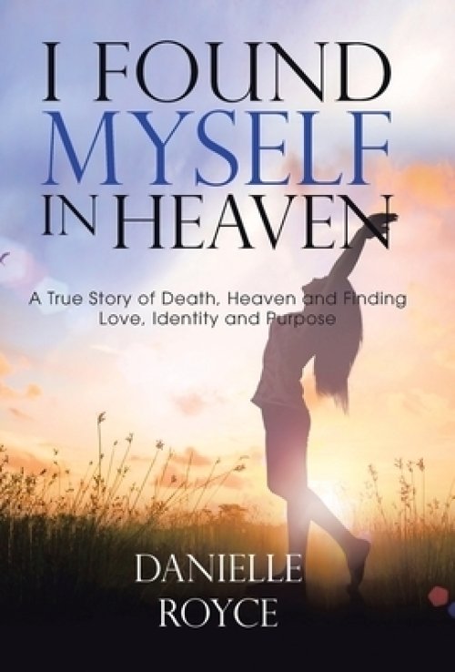 I Found Myself in Heaven: A True Story of Death, Heaven and Finding Love, Identity and Purpose