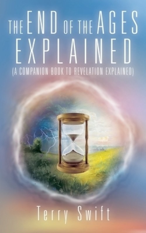 The End of the Ages Explained: (A Companion Book to Revelation Explained)