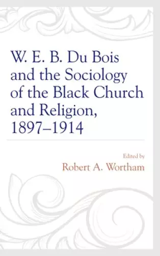 W. E. B. Du Bois and the Sociology of the Black Church and Religion, 1897-1914