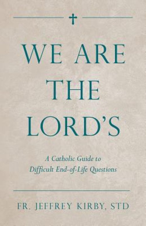 We Are the Lord's: A Catholic Guide to Difficult End-Of-Life Questions